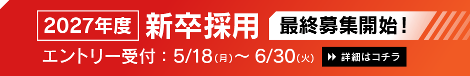 2027年度 新卒採用 最終募集開始 エントリー受付:5/18（月）〜6/30（火）詳細はコチラ
