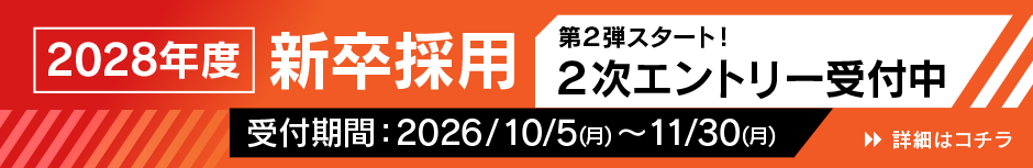 2028年度 新卒採用 第2弾スタート！2次エントリー受付中 2次受付期間:10/5（月）〜11/30（月）詳細はコチラ
